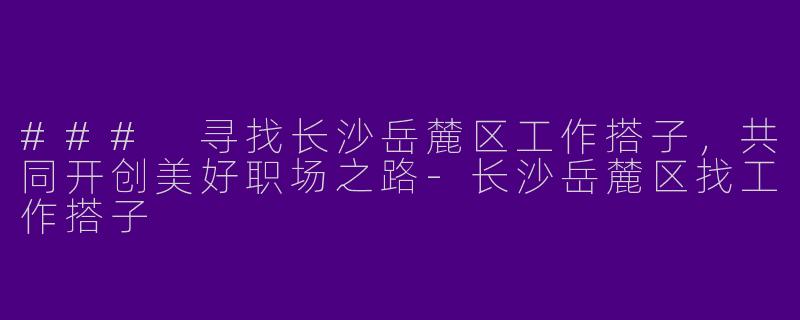 ### 寻找长沙岳麓区工作搭子，共同开创美好职场之路