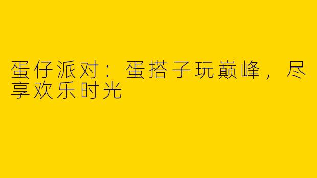 蛋仔派对：蛋搭子玩巅峰，尽享欢乐时光