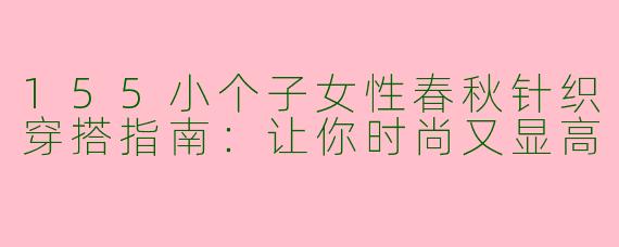 155小个子女性春秋针织穿搭指南：让你时尚又显高