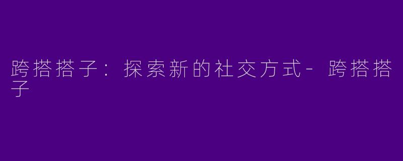 跨搭搭子：探索新的社交方式-跨搭搭子