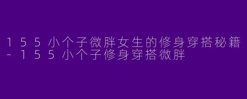 155小个子微胖女生的修身穿搭秘籍-155小个子修身穿搭微胖