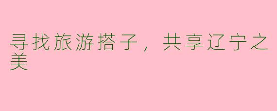 寻找旅游搭子，共享辽宁之美