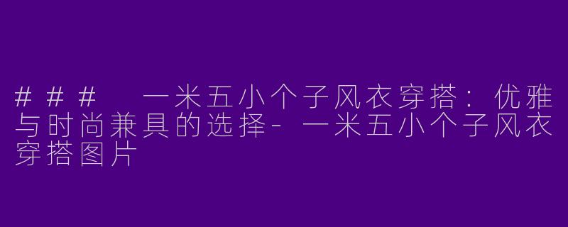 ### 一米五小个子风衣穿搭：优雅与时尚兼具的选择-一米五小个子风衣穿搭图片