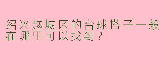 绍兴越城区的台球搭子一般在哪里可以找到?