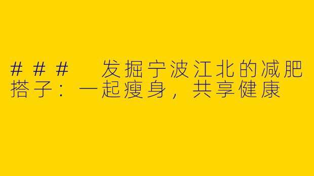 ### 发掘宁波江北的减肥搭子：一起瘦身，共享健康