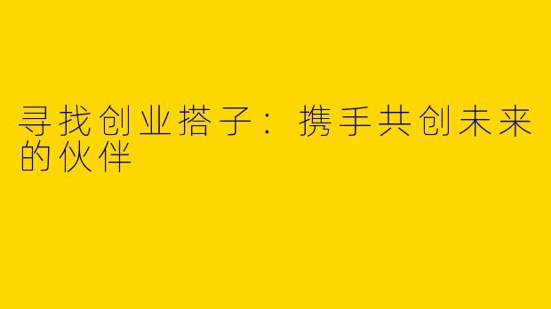 寻找创业搭子:携手共创未来的伙伴