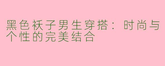 黑色袄子男生穿搭：时尚与个性的完美结合