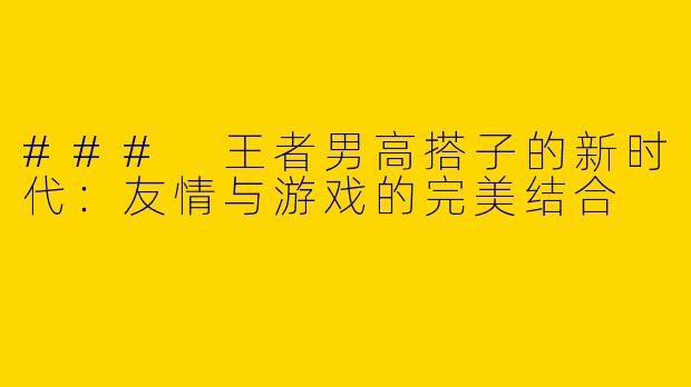 ### 王者男高搭子的新时代：友情与游戏的完美结合