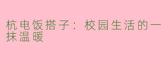 杭电饭搭子：校园生活的一抹温暖