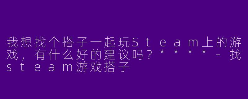 我想找个搭子一起玩Steam上的游戏,有什么好的建议吗?****