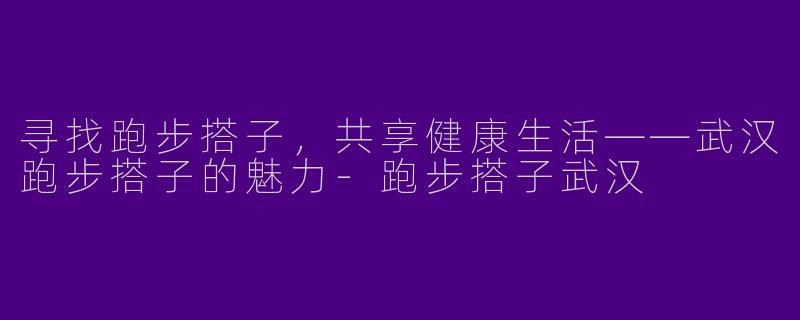 寻找跑步搭子,共享健康生活——武汉跑步搭子的魅力