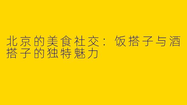 北京的美食社交：饭搭子与酒搭子的独特魅力