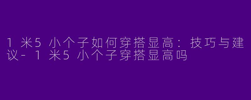 1米5小个子如何穿搭显高：技巧与建议-1米5小个子穿搭显高吗