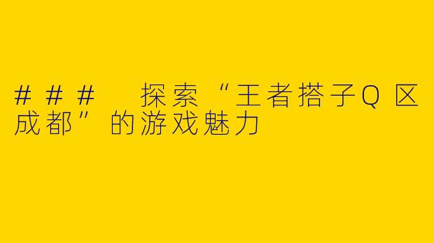 ### 探索“王者搭子Q区成都”的游戏魅力