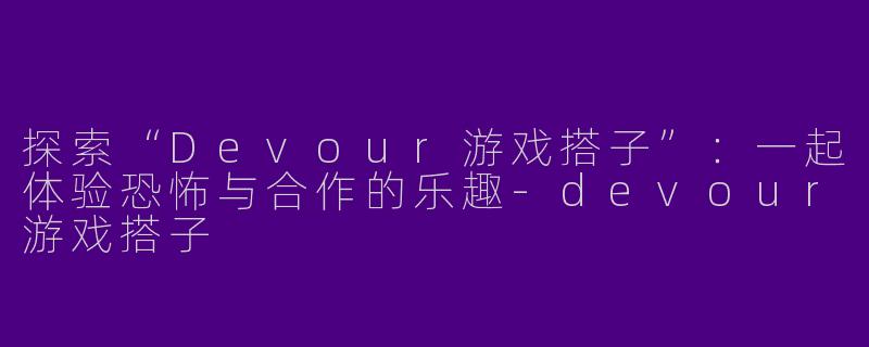 探索“Devour游戏搭子”：一起体验恐怖与合作的乐趣-devour游戏搭子