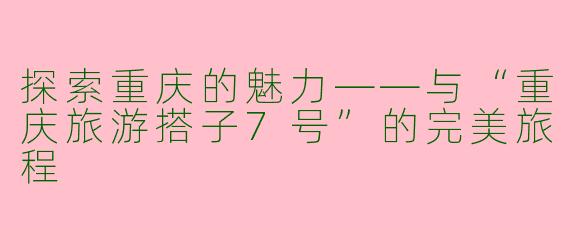 探索重庆的魅力——与“重庆旅游搭子7号”的完美旅程