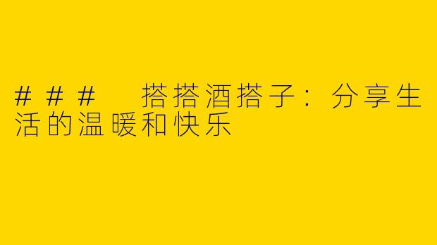 ### 搭搭酒搭子：分享生活的温暖和快乐