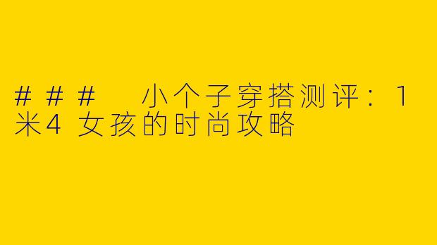 ### 小个子穿搭测评:1米4女孩的时尚攻略