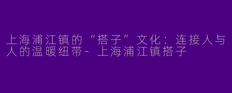 上海浦江镇的“搭子”文化：连接人与人的温暖纽带-上海浦江镇搭子