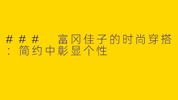 ### 富冈佳子的时尚穿搭：简约中彰显个性