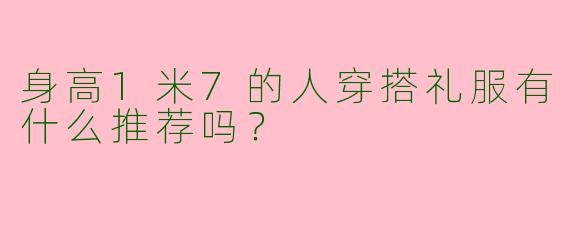 身高1米7的人穿搭礼服有什么推荐吗?
