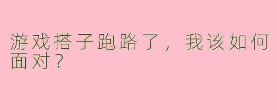 游戏搭子跑路了，我该如何面对？