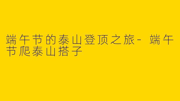 端午节的泰山登顶之旅-端午节爬泰山搭子