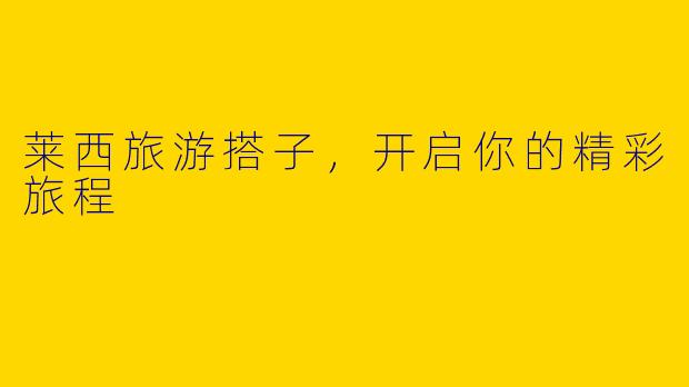 莱西旅游搭子，开启你的精彩旅程