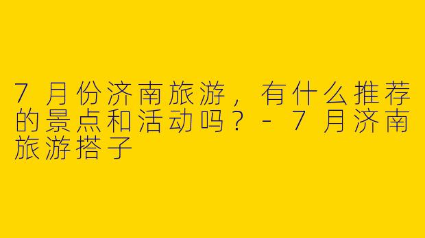 7月份济南旅游，有什么推荐的景点和活动吗？