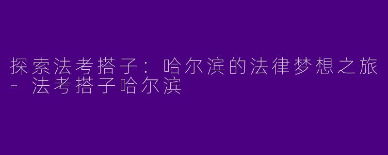 探索法考搭子：哈尔滨的法律梦想之旅-法考搭子哈尔滨