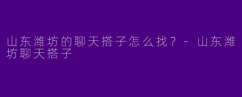 山东潍坊的聊天搭子怎么找？