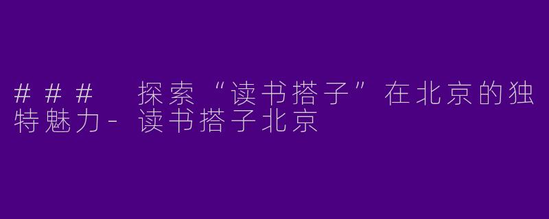 ### 探索“读书搭子”在北京的独特魅力-读书搭子北京