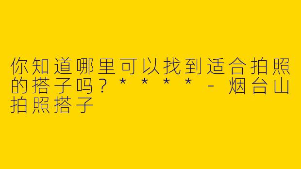 你知道哪里可以找到适合拍照的搭子吗？****-烟台山拍照搭子