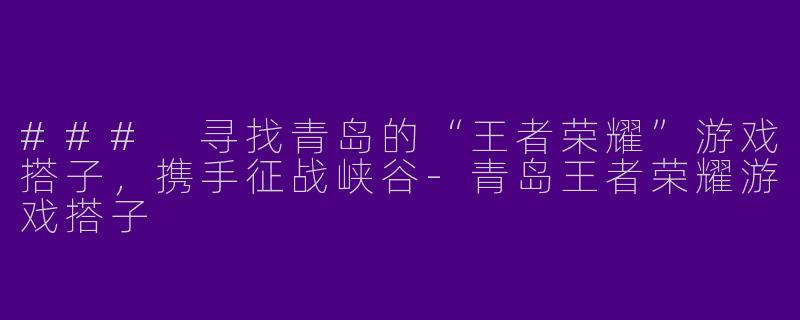 ### 寻找青岛的“王者荣耀”游戏搭子，携手征战峡谷-青岛王者荣耀游戏搭子