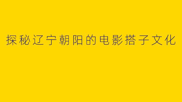 探秘辽宁朝阳的电影搭子文化