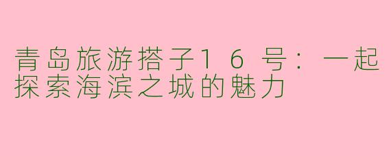 青岛旅游搭子16号:一起探索海滨之城的魅力