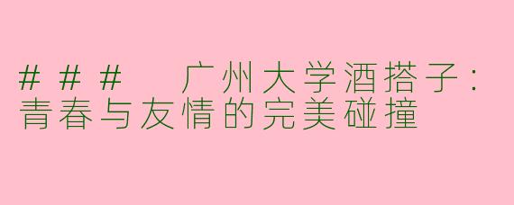 ### 广州大学酒搭子：青春与友情的完美碰撞