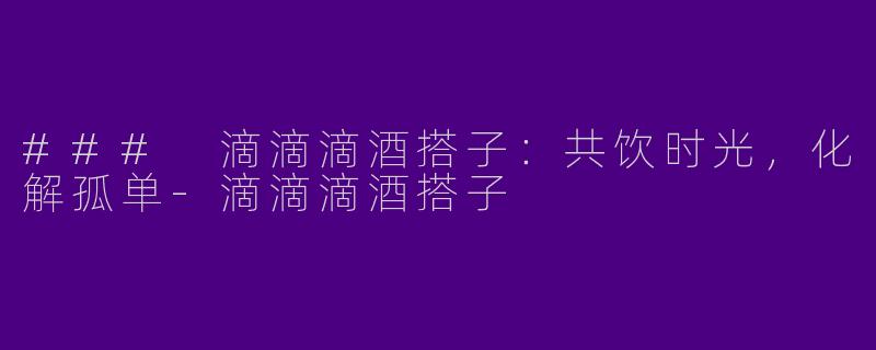 ### 滴滴滴酒搭子：共饮时光，化解孤单-滴滴滴酒搭子