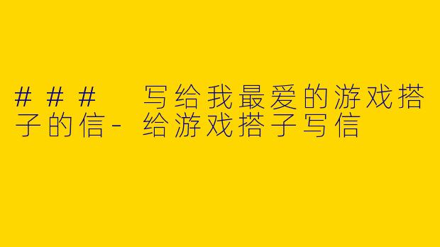 ### 写给我最爱的游戏搭子的信-给游戏搭子写信