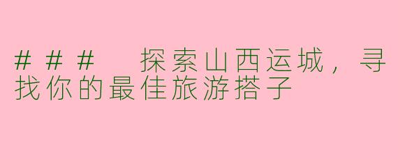 ### 探索山西运城，寻找你的最佳旅游搭子