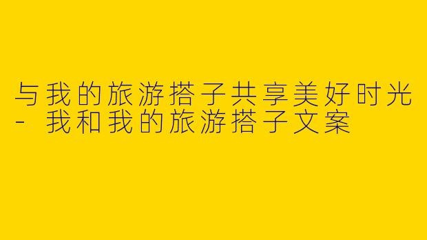 与我的旅游搭子共享美好时光-我和我的旅游搭子文案