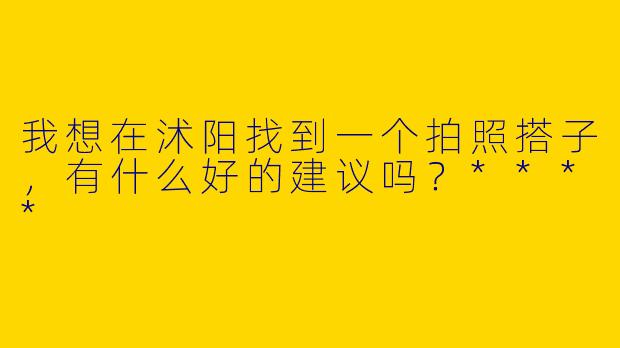 我想在沭阳找到一个拍照搭子,有什么好的建议吗?****