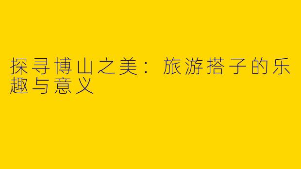 探寻博山之美：旅游搭子的乐趣与意义