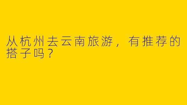 从杭州去云南旅游，有推荐的搭子吗？