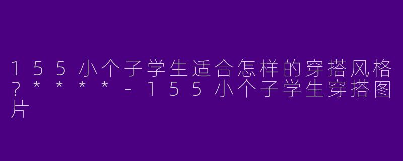 155小个子学生适合怎样的穿搭风格？****