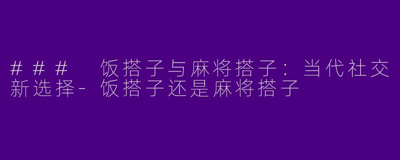 ### 饭搭子与麻将搭子：当代社交新选择-饭搭子还是麻将搭子