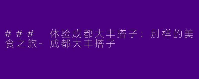 ### 体验成都大丰搭子：别样的美食之旅-成都大丰搭子