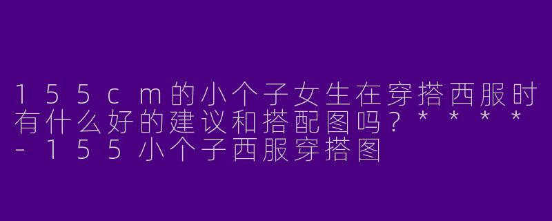 155cm的小个子女生在穿搭西服时有什么好的建议和搭配图吗?****