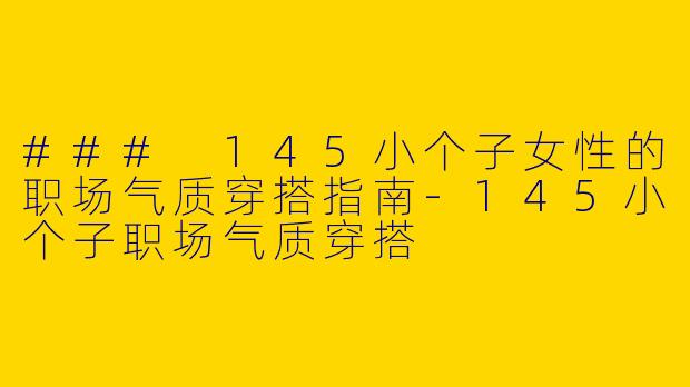 ### 145小个子女性的职场气质穿搭指南