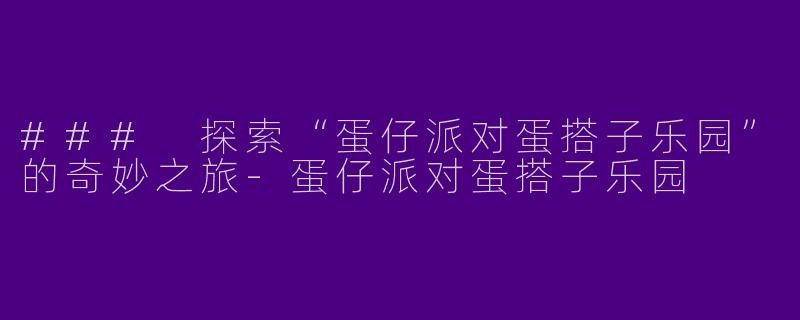 ### 探索“蛋仔派对蛋搭子乐园”的奇妙之旅-蛋仔派对蛋搭子乐园